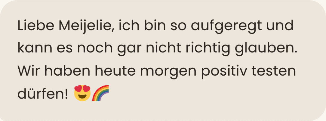 Nachricht: „Liebe Meijelie, ich bin so aufgeregt und kann es noch gar nicht richtig glauben. Wir haben heute morgen positiv testen dürfen!“, dazu ein verliebtes Gesicht und ein Regenbogen